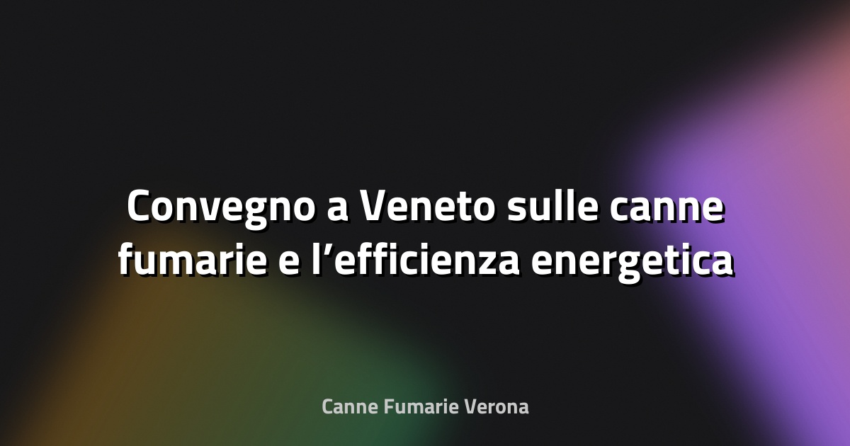 🔥 Convegno a Veneto sulle canne fumarie e l’efficienza energetica