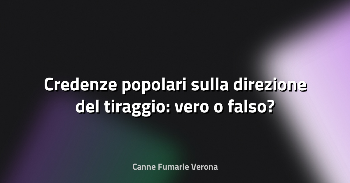 🔥 Credenze popolari sulla direzione del tiraggio: vero o falso?