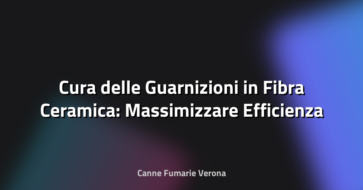 🔥 Cura delle Guarnizioni in Fibra Ceramica: Massimizzare Efficienza e Durata