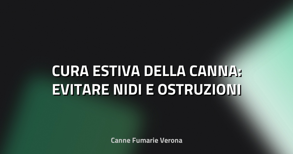 🔥 CURA ESTIVA DELLA CANNA: EVITARE NIDI E OSTRUZIONI