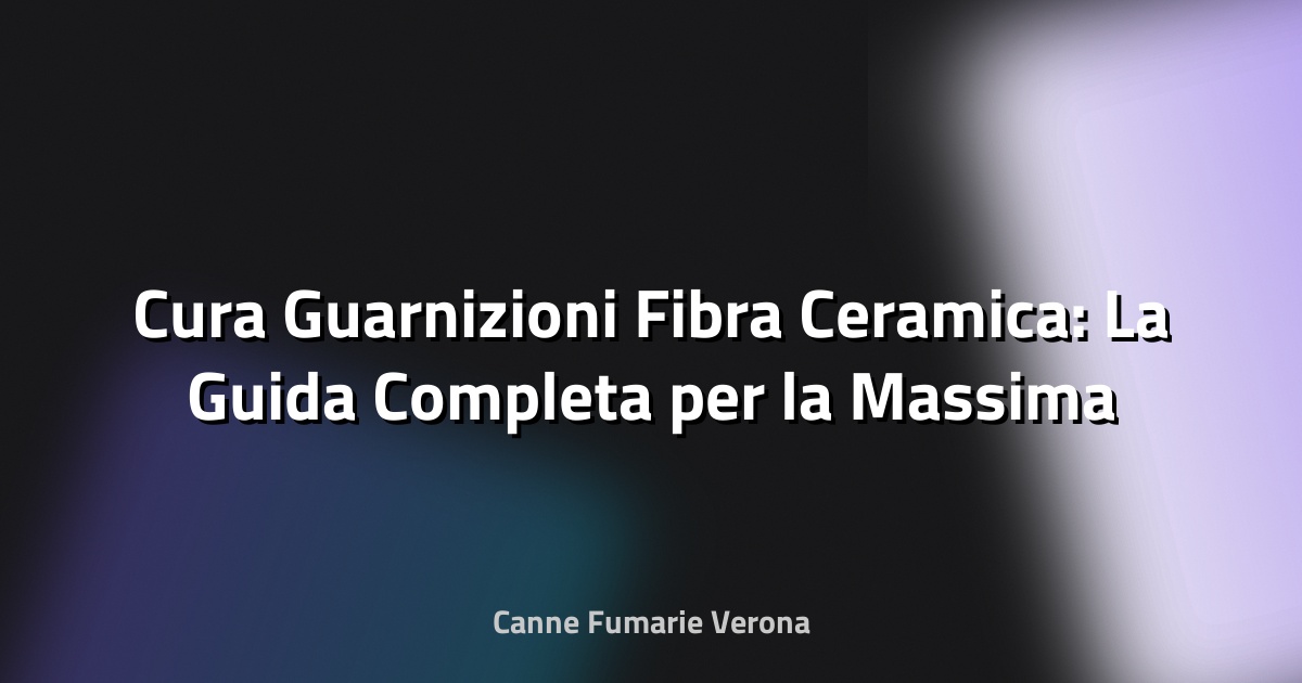 🔥 Cura Guarnizioni Fibra Ceramica: La Guida Completa per la Massima Durata