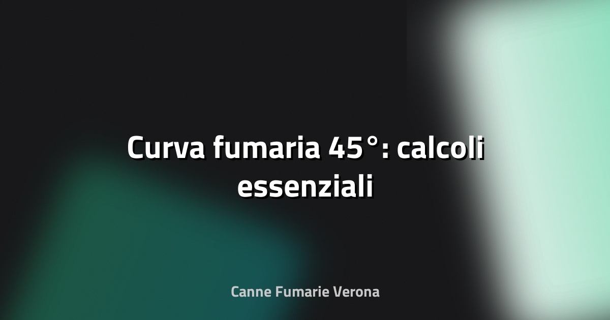 🔥 Curva fumaria 45°: calcoli essenziali