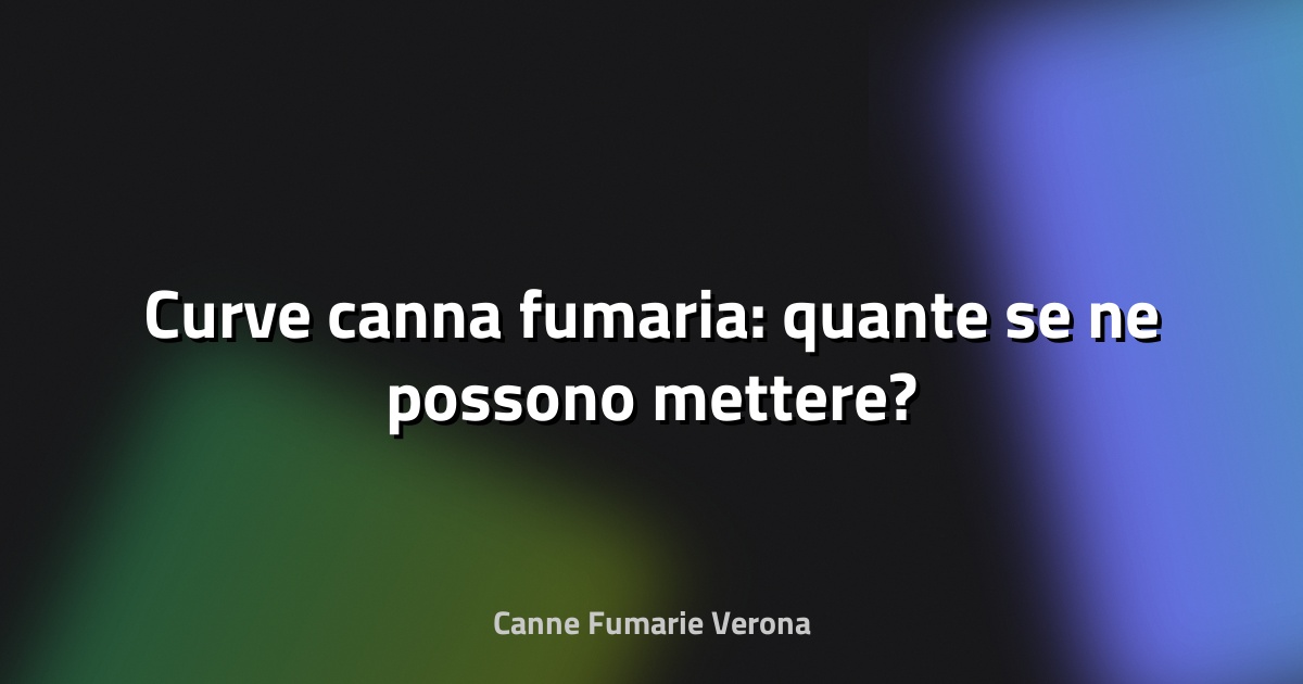 🔥 Curve canna fumaria: quante se ne possono mettere?