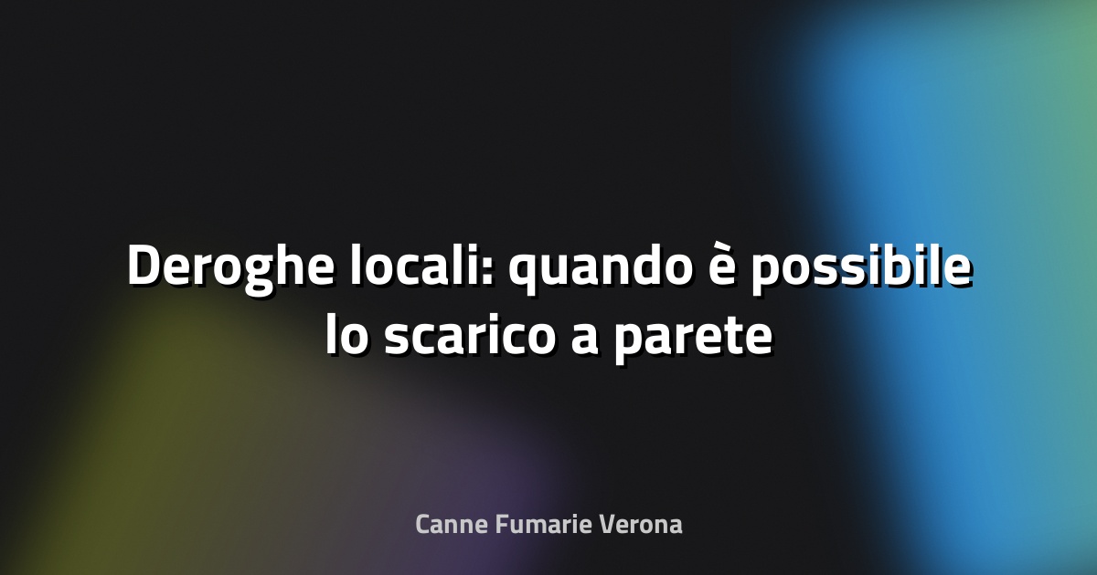 🔥 Deroghe locali: quando è possibile lo scarico a parete