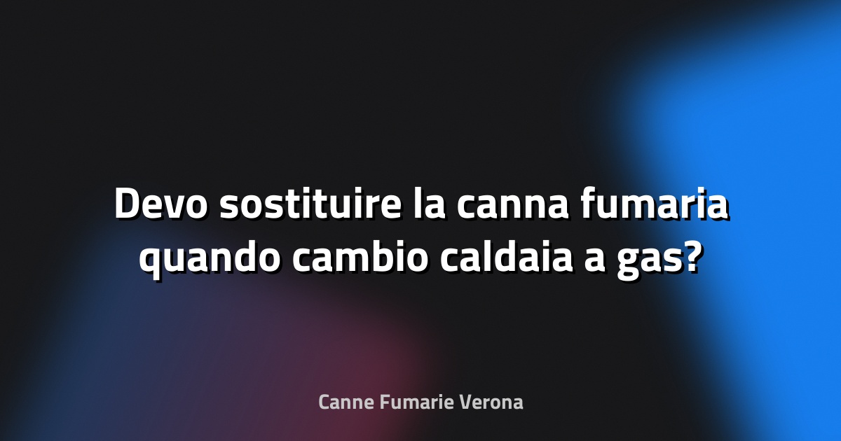 🔥 Devo sostituire la canna fumaria quando cambio caldaia a gas?