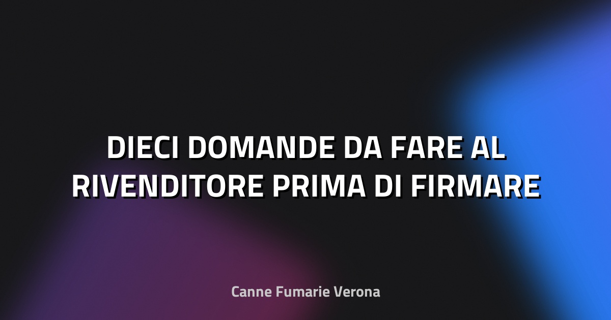 🔥 DIECI DOMANDE DA FARE AL RIVENDITORE PRIMA DI FIRMARE