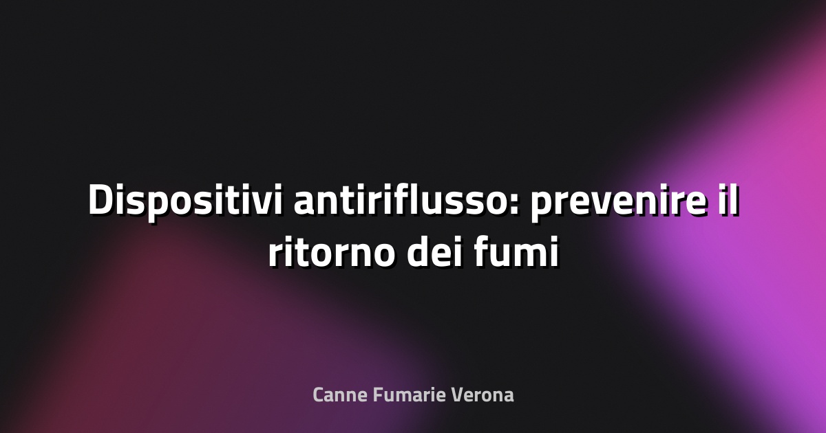 🔥 Dispositivi antiriflusso: prevenire il ritorno dei fumi