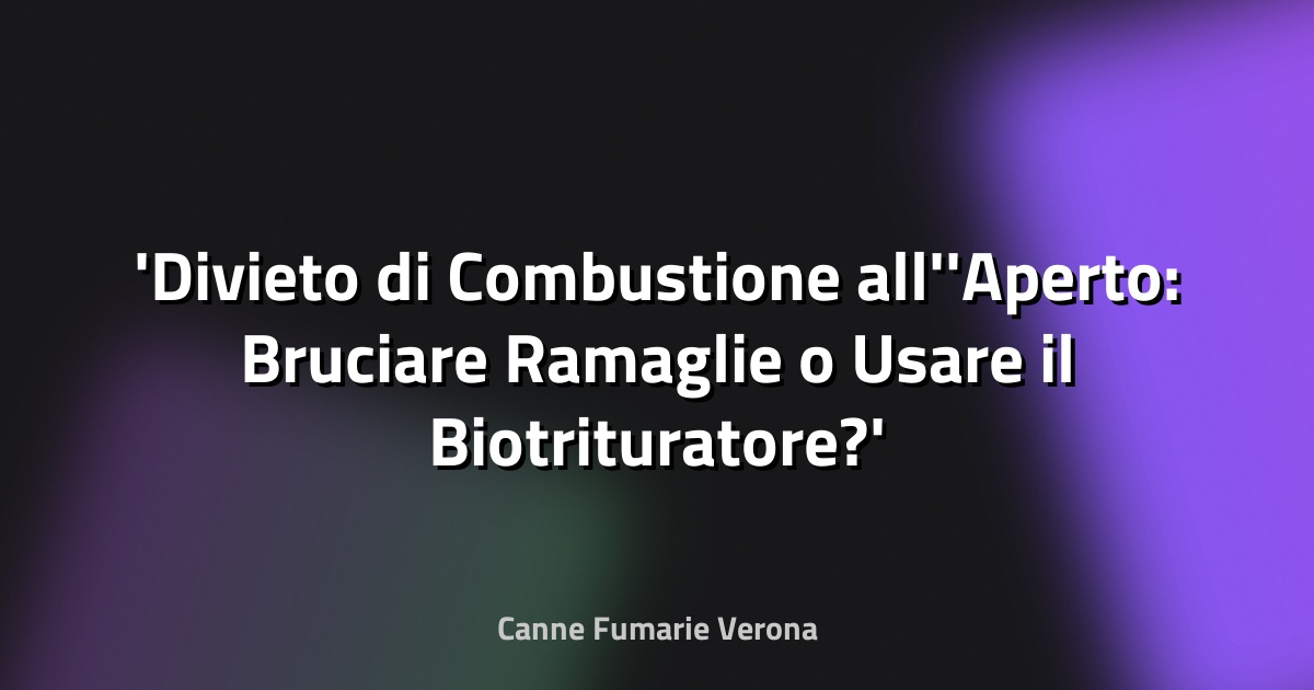 Divieto di Combustione all'Aperto: Bruciare Ramaglie o Usare il Biotrituratore?
