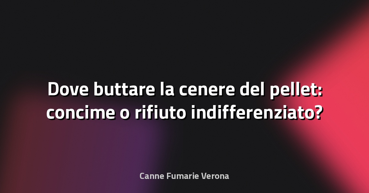 Dove buttare la cenere del pellet: concime o rifiuto indifferenziato?