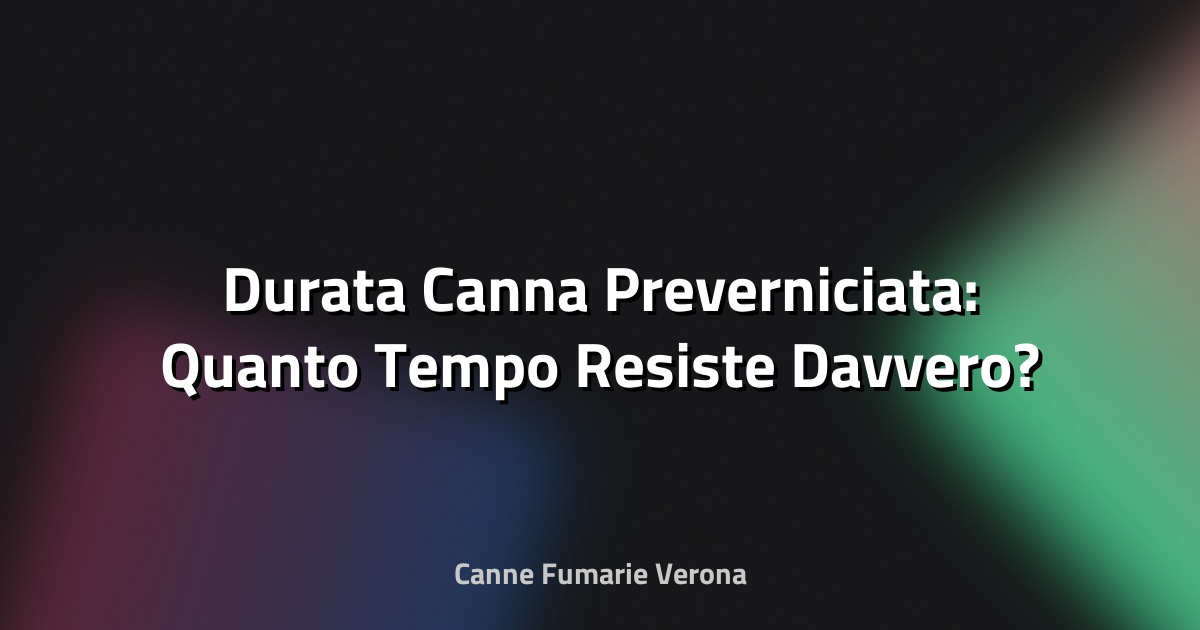 🔥 Durata Canna Preverniciata: Quanto Tempo Resiste Davvero?
