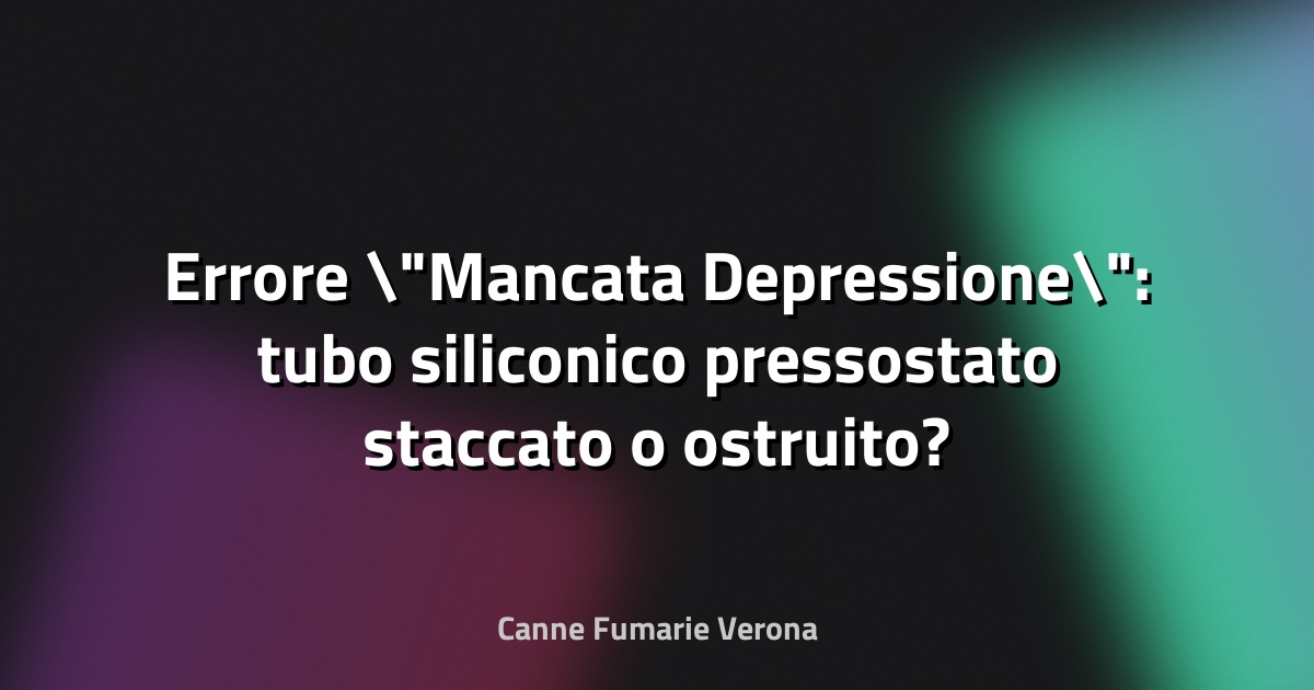 Errore "Mancata Depressione": tubo siliconico pressostato staccato o ostruito?