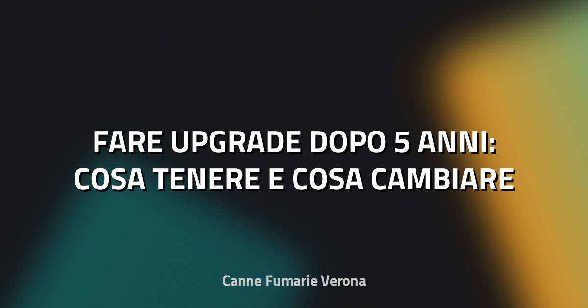 🔥 FARE UPGRADE DOPO 5 ANNI: COSA TENERE E COSA CAMBIARE