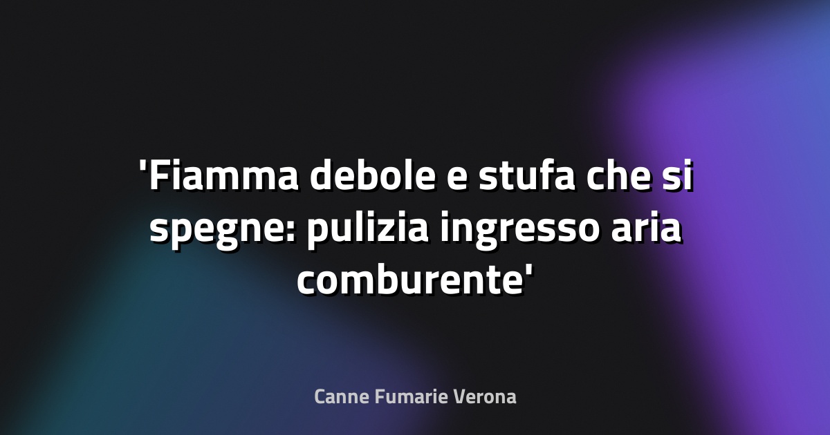 Fiamma debole e stufa che si spegne: pulizia ingresso aria comburente