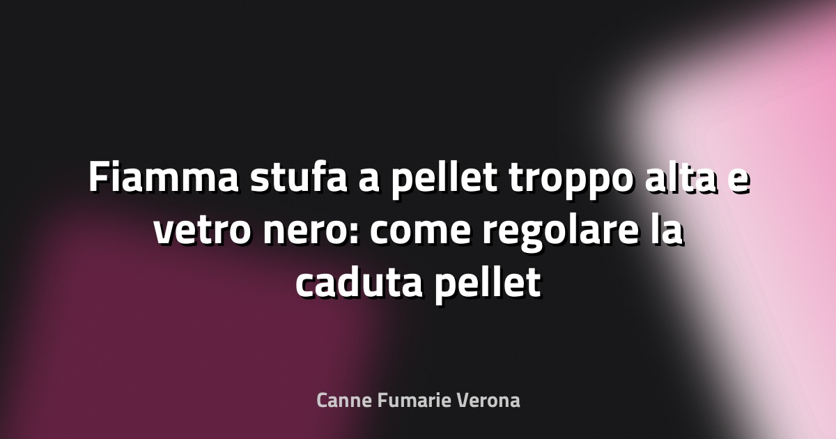 Fiamma stufa a pellet troppo alta e vetro nero: come regolare la caduta pellet