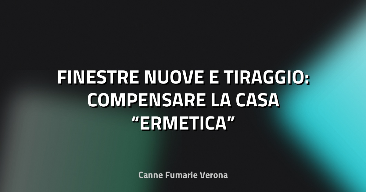 🏠 FINESTRE NUOVE E TIRAGGIO: COMPENSARE LA CASA “ERMETICA”