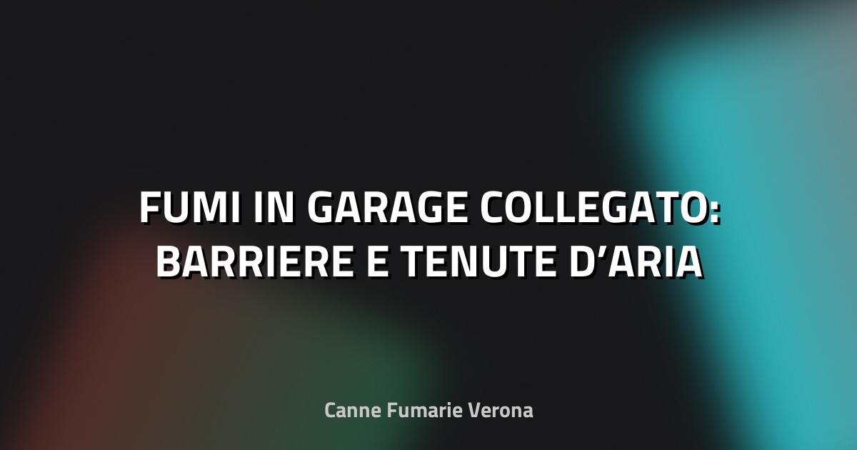 🔥 FUMI IN GARAGE COLLEGATO: BARRIERE E TENUTE D’ARIA