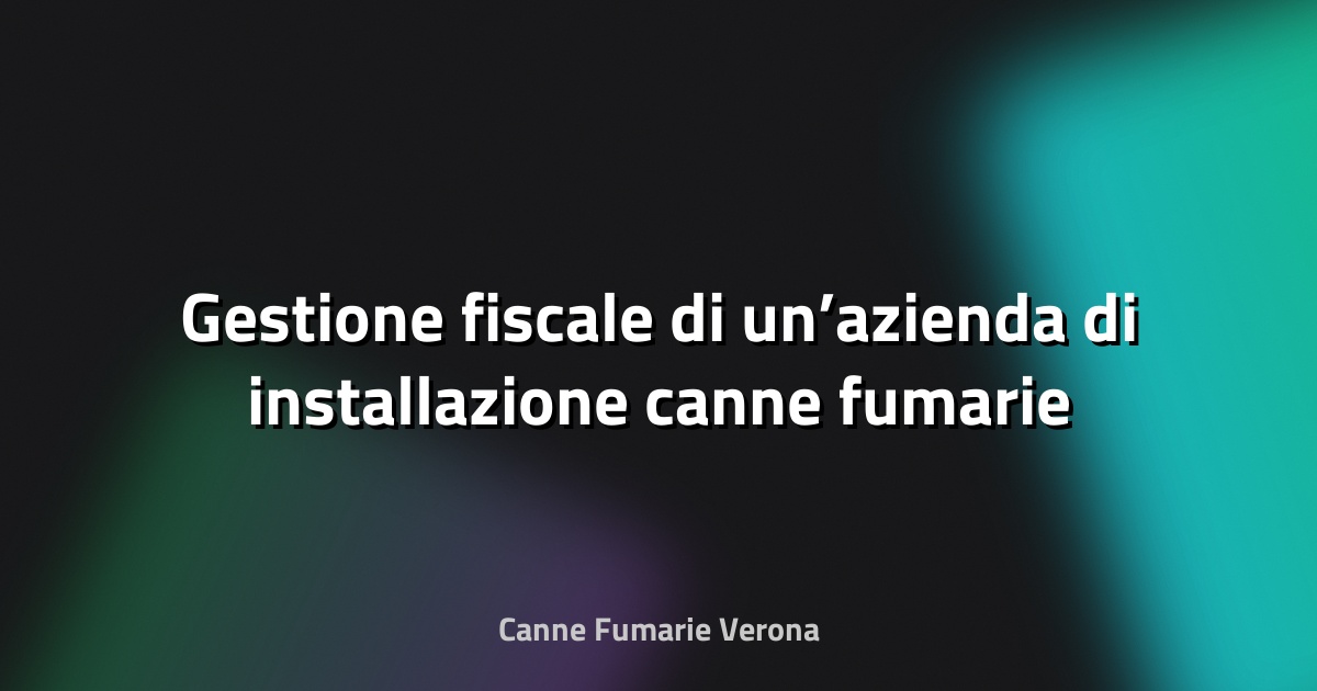 🔥 Gestione fiscale di un’azienda di installazione canne fumarie