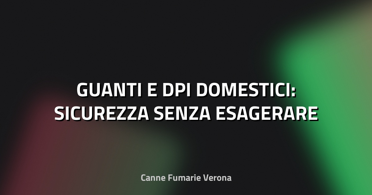 🧤 GUANTI E DPI DOMESTICI: SICUREZZA SENZA ESAGERARE