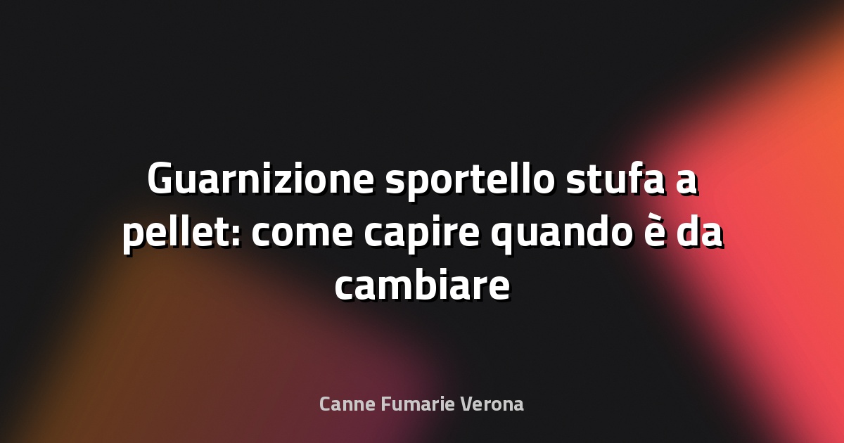 Guarnizione sportello stufa a pellet: come capire quando è da cambiare