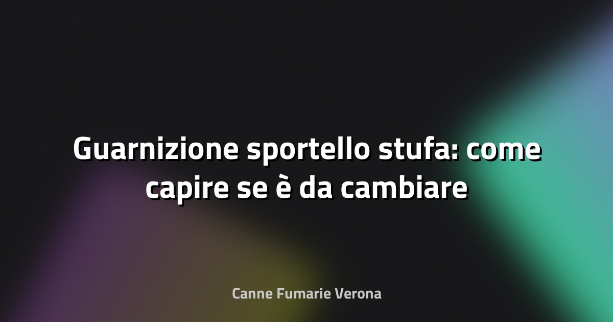 🔥 Guarnizione sportello stufa: come capire se è da cambiare