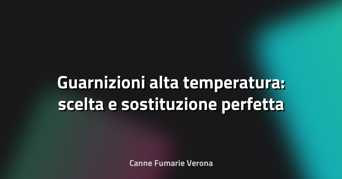 🔥 Guarnizioni alta temperatura: scelta e sostituzione perfetta