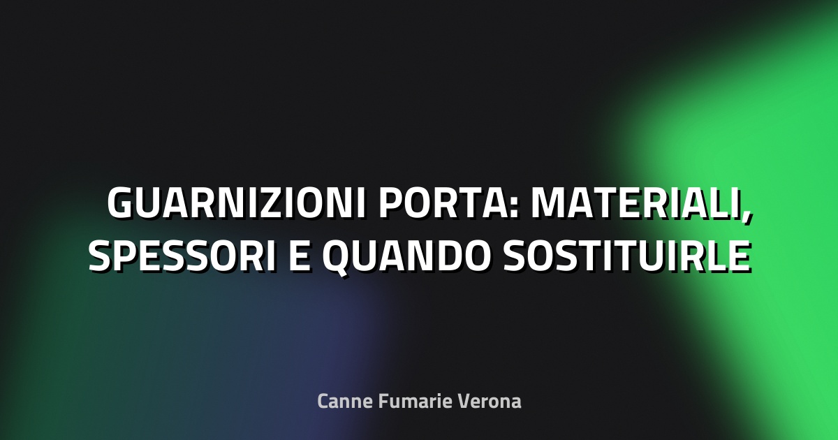 🛠️ GUARNIZIONI PORTA: MATERIALI, SPESSORI E QUANDO SOSTITUIRLE