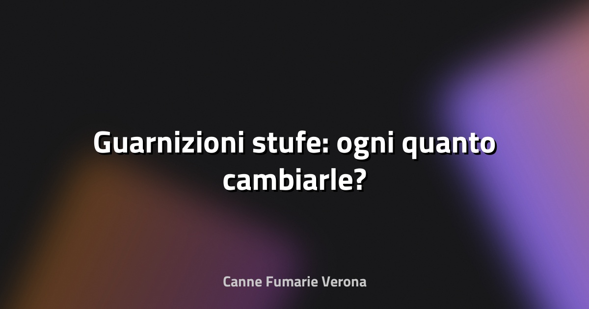 🔥 Guarnizioni stufe: ogni quanto cambiarle?