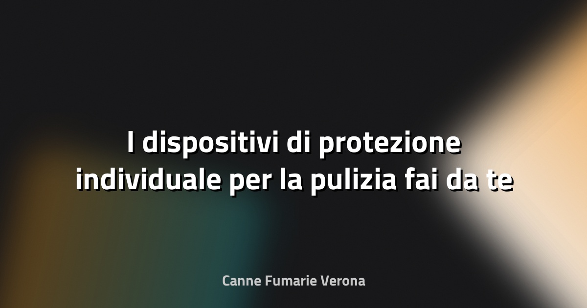 🧤 I dispositivi di protezione individuale per la pulizia fai‑da‑te