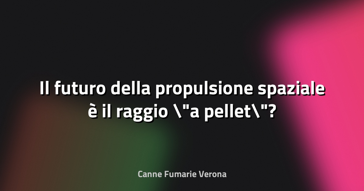 🚀 Il futuro della propulsione spaziale è il raggio "a pellet"? - Passione Astronomia