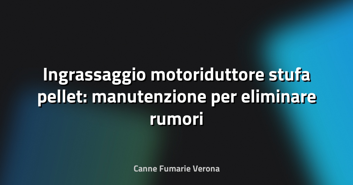 Ingrassaggio motoriduttore stufa pellet: manutenzione per eliminare rumori