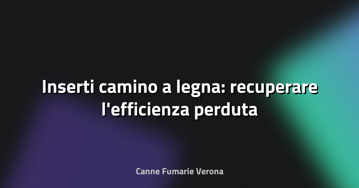🔥 Inserti camino a legna: recuperare l'efficienza perduta