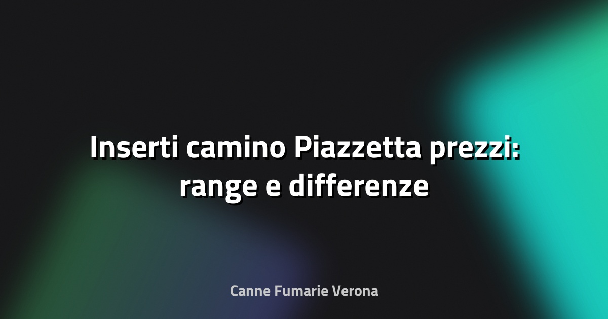 🔥 Inserti camino Piazzetta prezzi: range e differenze