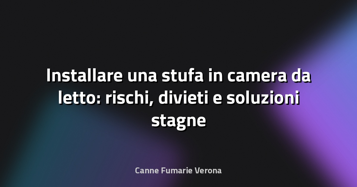 Installare una stufa in camera da letto: rischi, divieti e soluzioni stagne