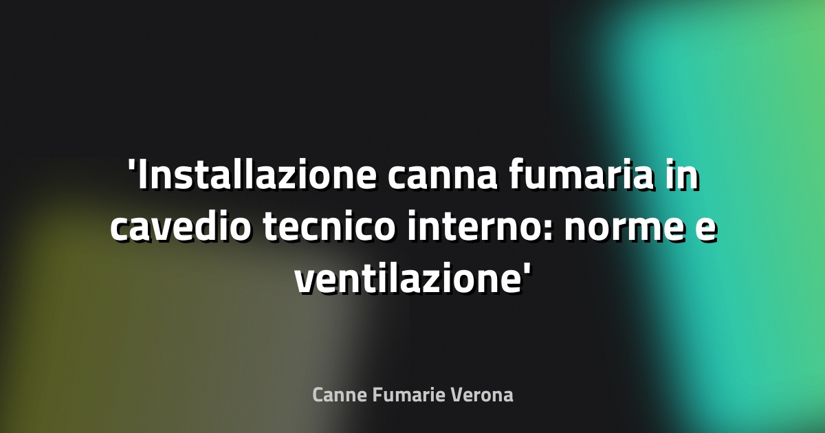 Installazione canna fumaria in cavedio tecnico interno: norme e ventilazione