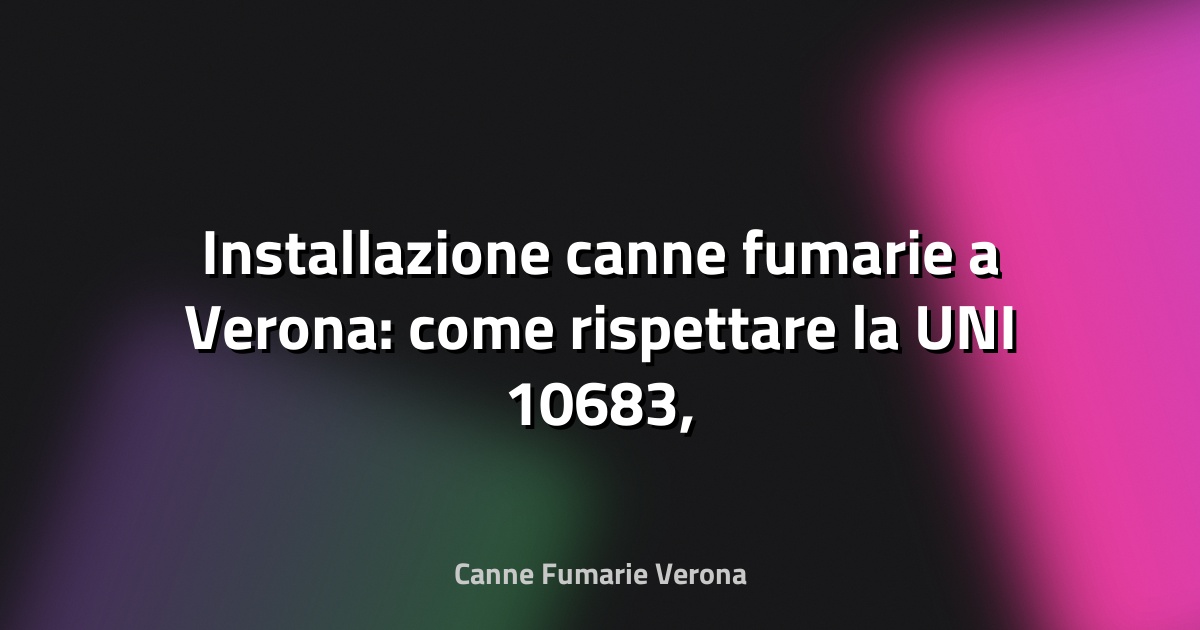 🔥 Installazione canne fumarie a Verona: come rispettare la UNI 10683, sicurezza e costi