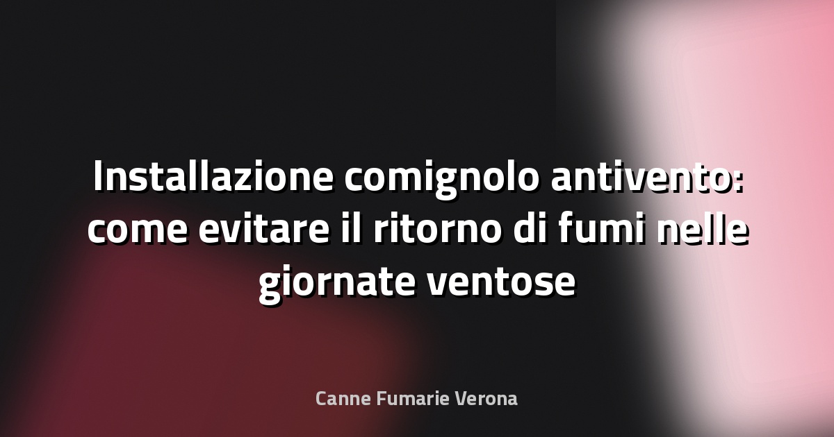 Installazione comignolo antivento: come evitare il ritorno di fumi nelle giornate ventose