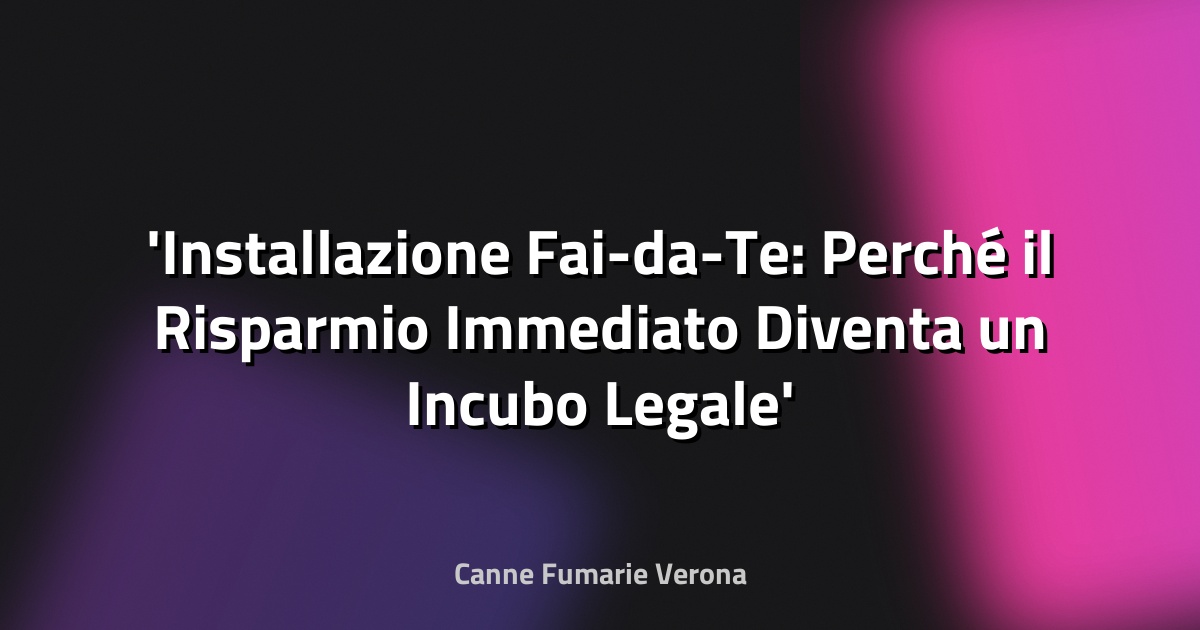 Installazione Fai-da-Te: Perché il Risparmio Immediato Diventa un Incubo Legale