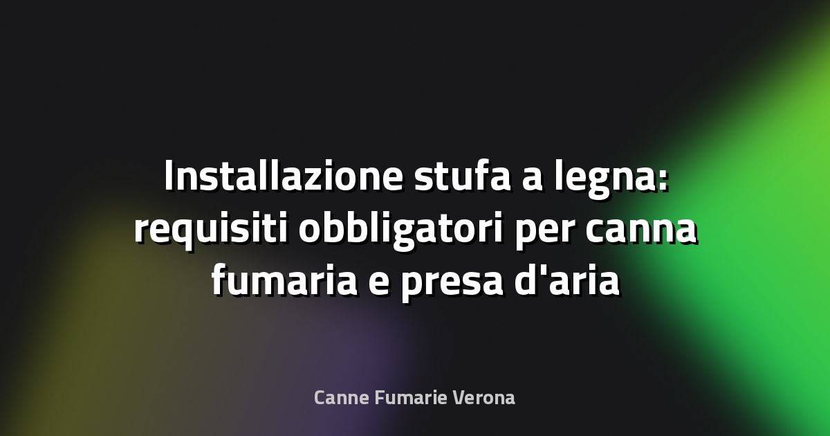 Installazione stufa a legna: requisiti obbligatori per canna fumaria e presa d'aria