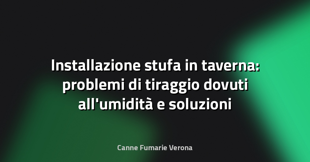 Installazione stufa in taverna: problemi di tiraggio dovuti all'umidità e soluzioni