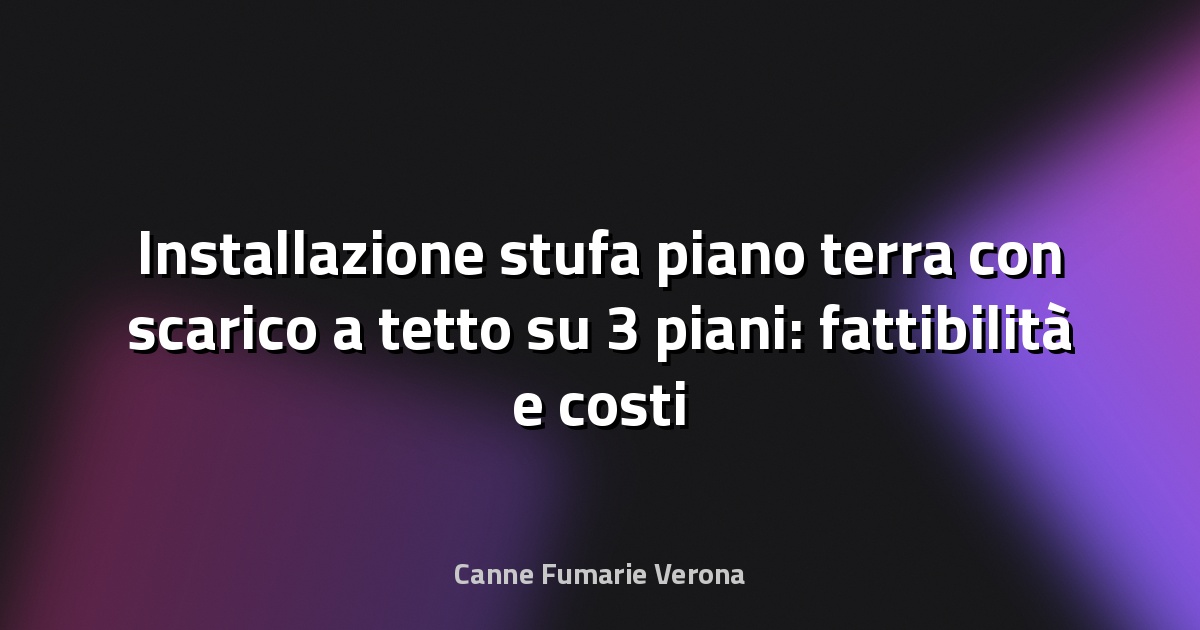 Installazione stufa piano terra con scarico a tetto su 3 piani: fattibilità e costi