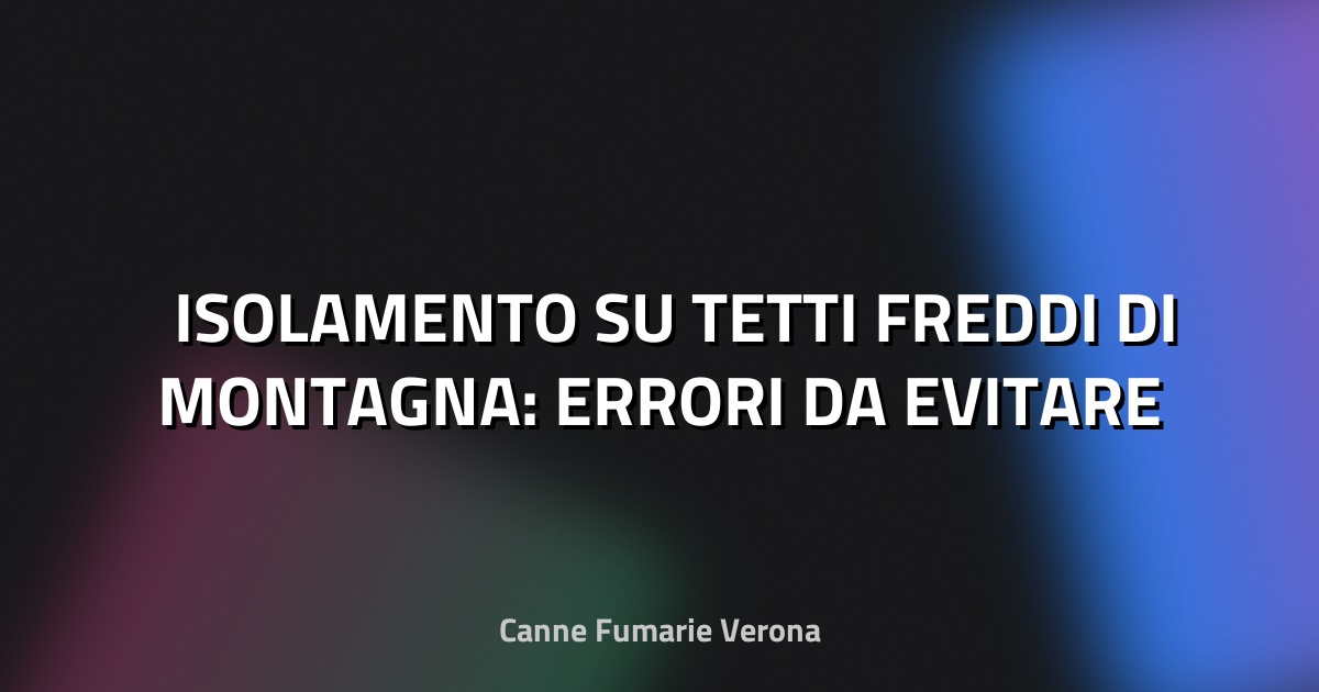 🏔️ ISOLAMENTO SU TETTI FREDDI DI MONTAGNA: ERRORI DA EVITARE