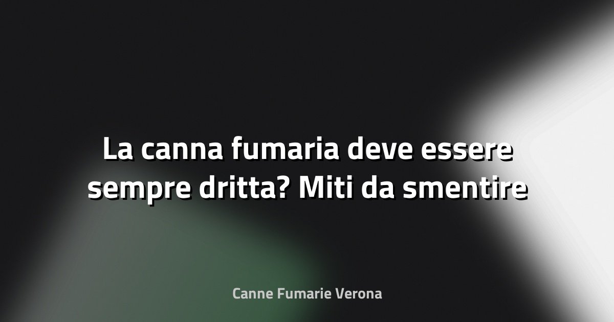 🔥 La canna fumaria deve essere sempre dritta? Miti da smentire