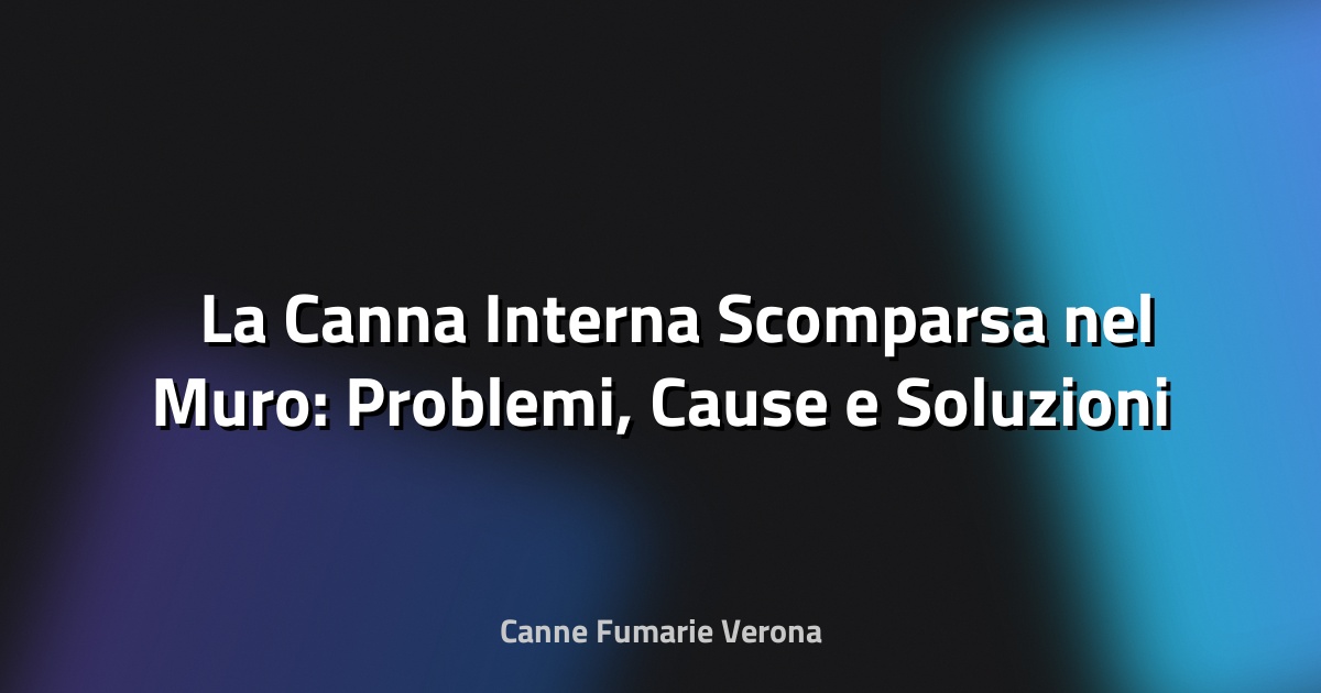 🛠️ La Canna Interna Scomparsa nel Muro: Problemi, Cause e Soluzioni Tecniche