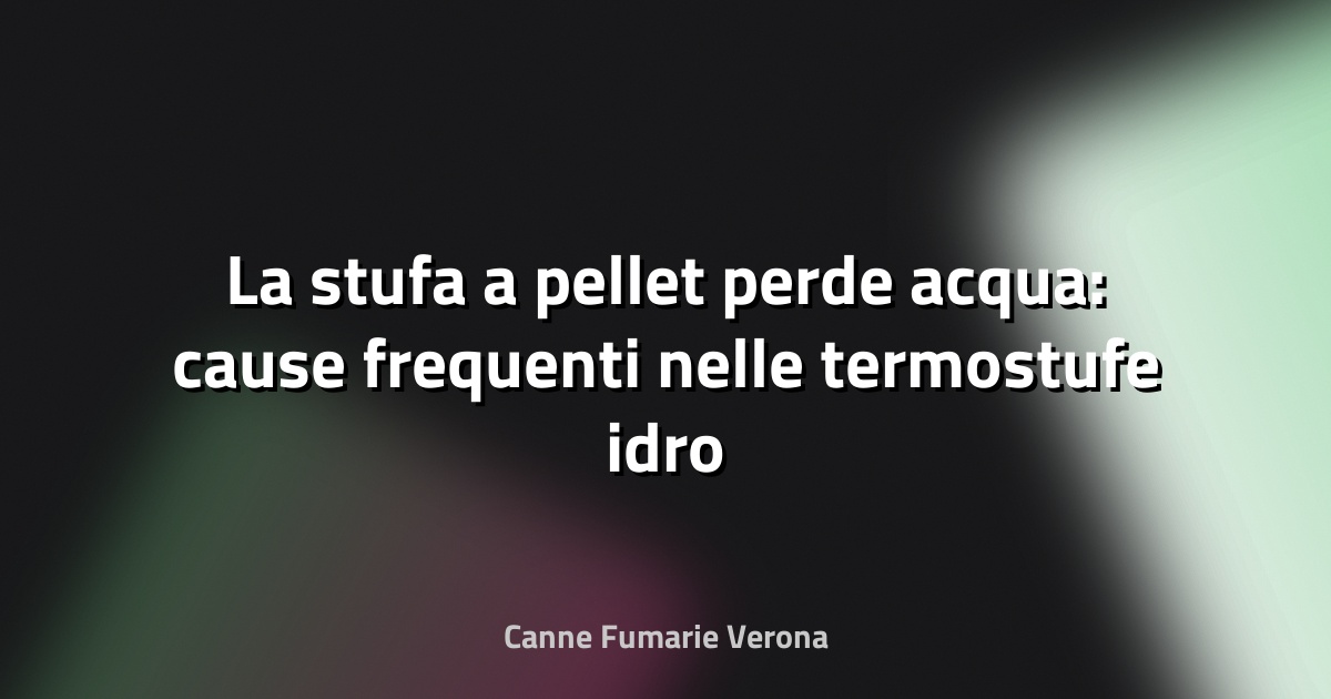 La stufa a pellet perde acqua: cause frequenti nelle termostufe idro