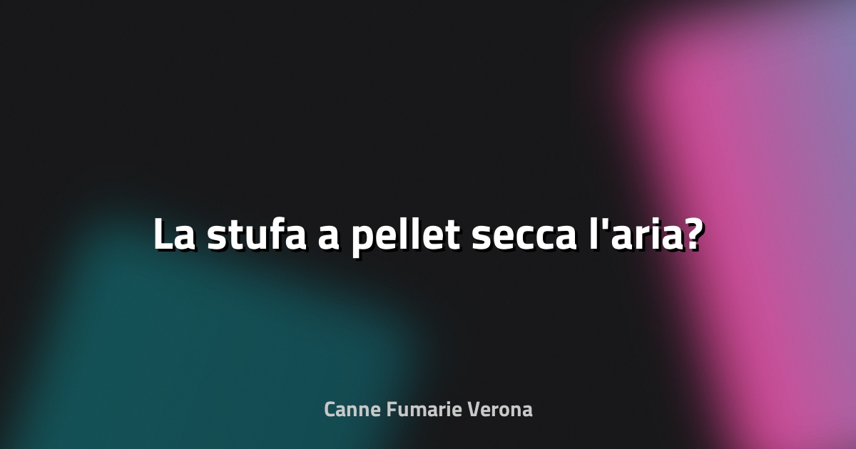 🔥 La stufa a pellet secca l'aria?