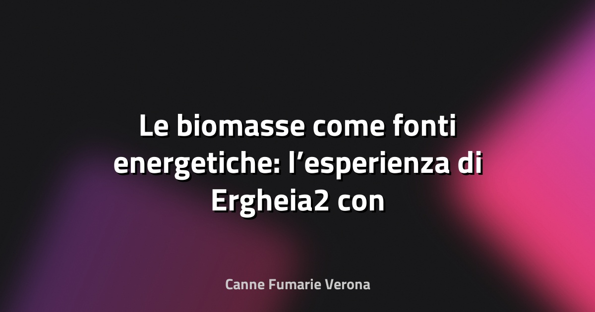 🌿 Le biomasse come fonti energetiche: l’esperienza di Ergheia2 con i pellet ecosostenibili - la Repubblica