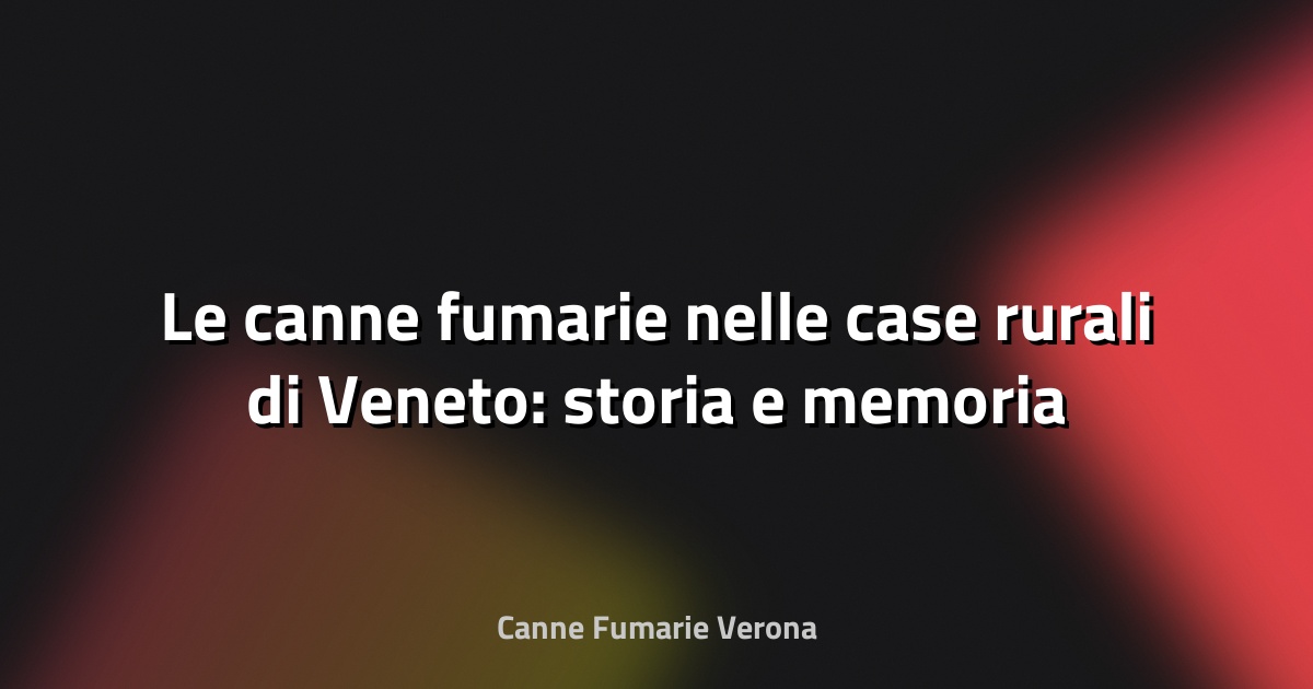 🔥 Le canne fumarie nelle case rurali di Veneto: storia e memoria