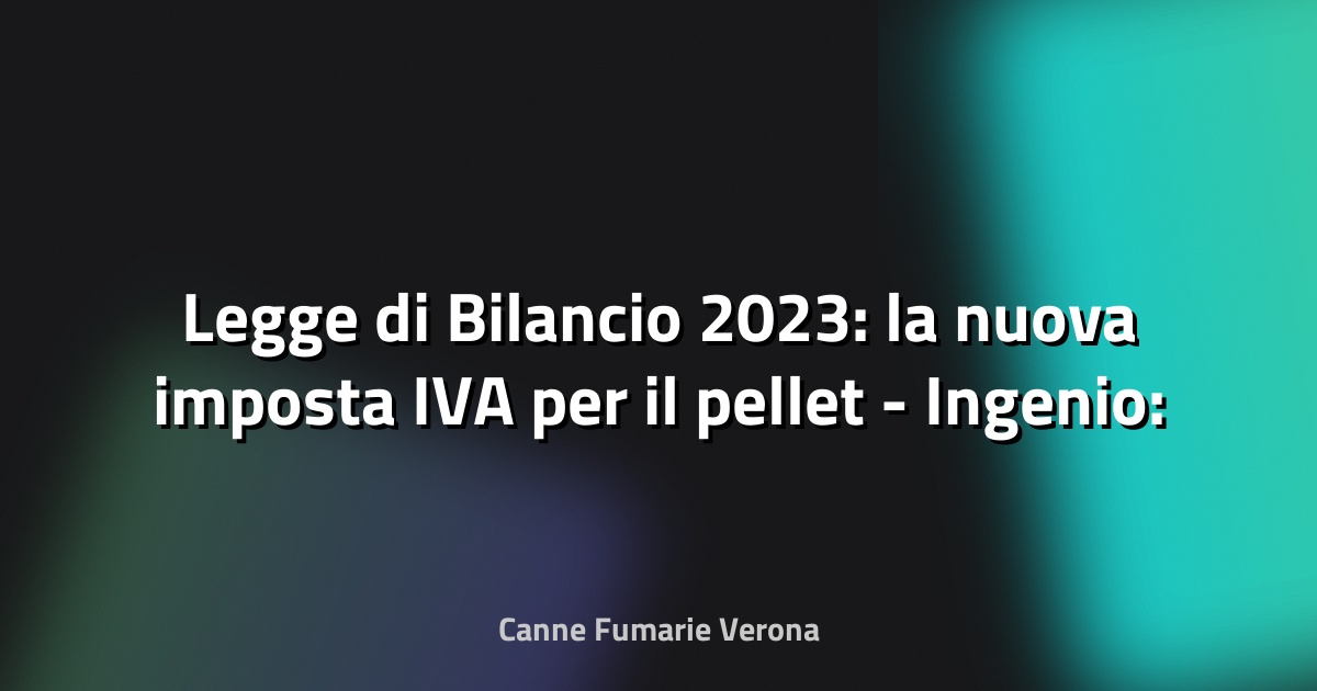 🔥 Legge di Bilancio 2023: la nuova imposta IVA per il pellet - Ingenio: Informazione Tecnica e Progettuale