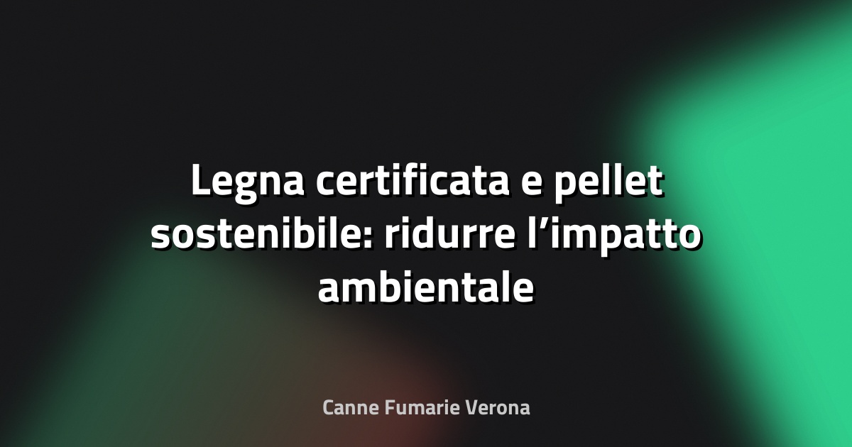 🌿 Legna certificata e pellet sostenibile: ridurre l’impatto ambientale
