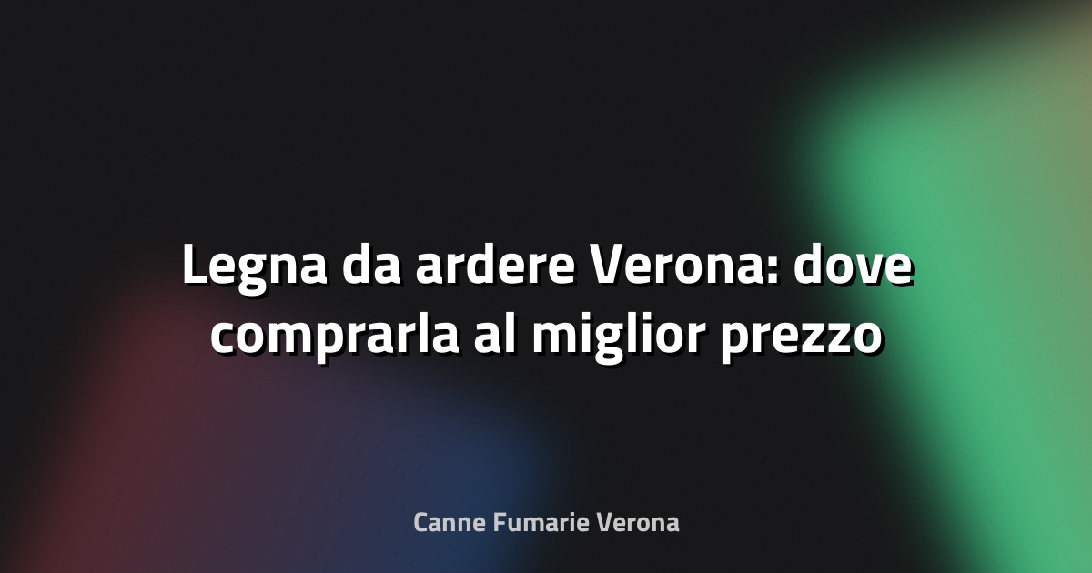 🪵 Legna da ardere Verona: dove comprarla al miglior prezzo